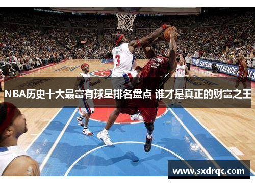 NBA历史十大最富有球星排名盘点 谁才是真正的财富之王