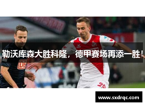 勒沃库森大胜科隆，德甲赛场再添一胜！