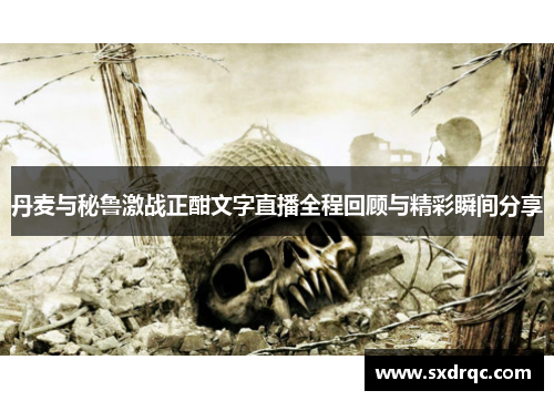 丹麦与秘鲁激战正酣文字直播全程回顾与精彩瞬间分享