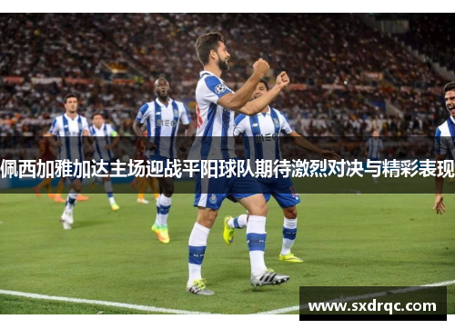佩西加雅加达主场迎战平阳球队期待激烈对决与精彩表现