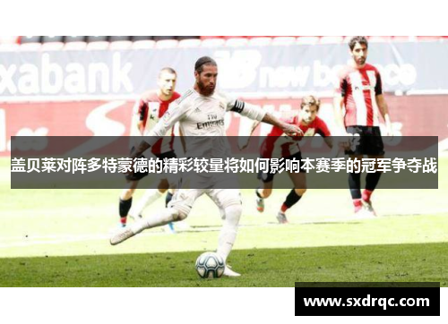 盖贝莱对阵多特蒙德的精彩较量将如何影响本赛季的冠军争夺战