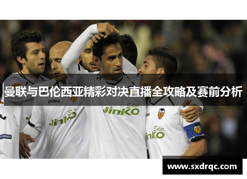 曼联与巴伦西亚精彩对决直播全攻略及赛前分析