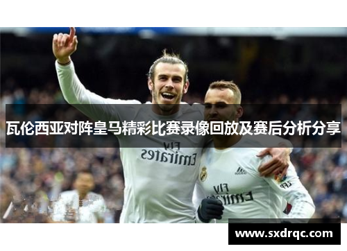 瓦伦西亚对阵皇马精彩比赛录像回放及赛后分析分享