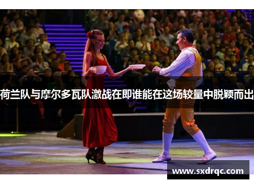 荷兰队与摩尔多瓦队激战在即谁能在这场较量中脱颖而出