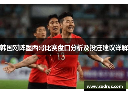 韩国对阵墨西哥比赛盘口分析及投注建议详解