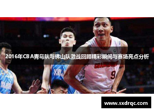 2016年CBA青岛队与佛山队激战回顾精彩瞬间与赛场亮点分析