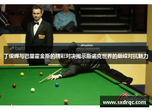 丁俊晖与巴里霍金斯的精彩对决揭示斯诺克世界的巅峰对抗魅力