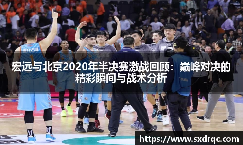 J9宏远与北京2020年半决赛激战回顾：巅峰对决的精彩瞬间与战术分析