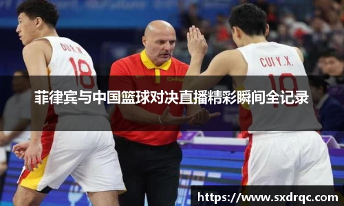 J9菲律宾与中国篮球对决直播精彩瞬间全记录